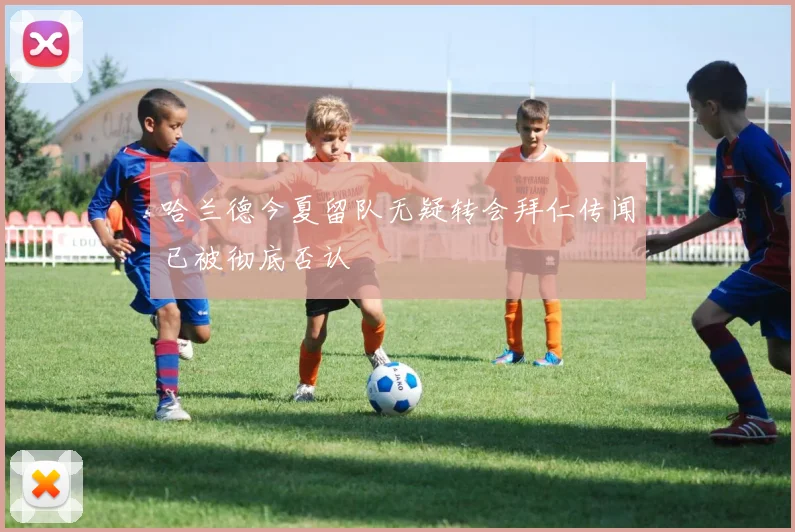 哈兰德今夏留队无疑转会拜仁传闻已被彻底否认