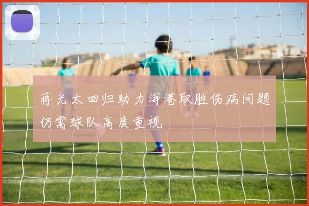 蒋光太回归助力海港取胜伤病问题仍需球队高度重视