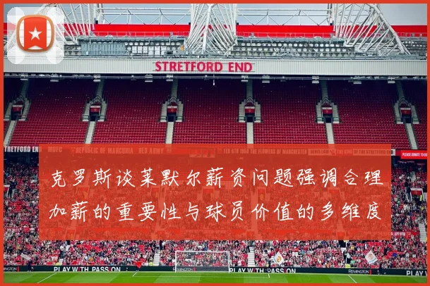克罗斯谈莱默尔薪资问题强调合理加薪的重要性与球员价值的多维度分析