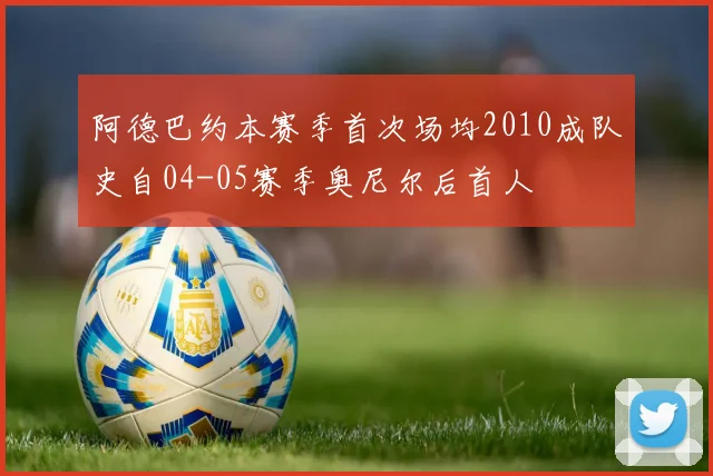 阿德巴约本赛季首次场均2010成队史自04-05赛季奥尼尔后首人