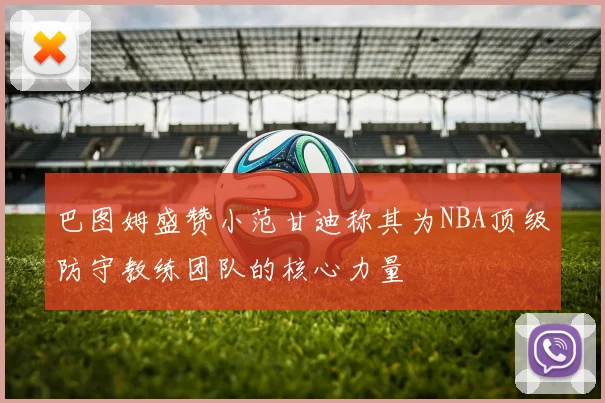 巴图姆盛赞小范甘迪称其为NBA顶级防守教练团队的核心力量