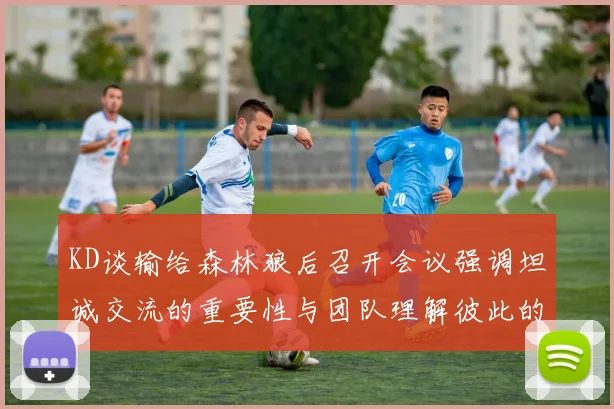 KD谈输给森林狼后召开会议强调坦诚交流的重要性与团队理解彼此的经历