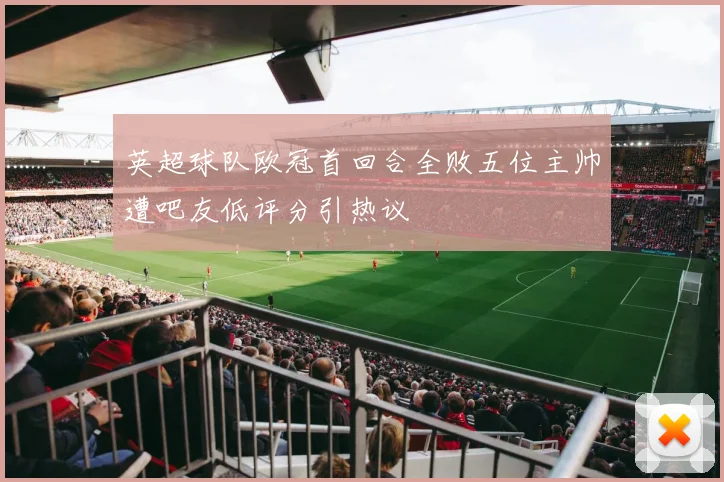 英超球队欧冠首回合全败五位主帅遭吧友低评分引热议